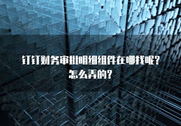 钉钉财务审批明细组件在哪找呢?怎么弄的?