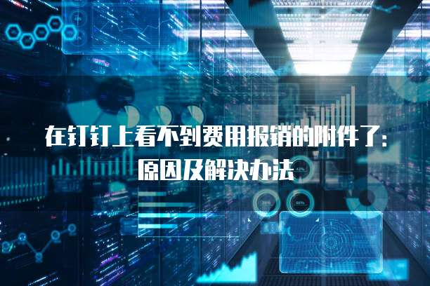 在钉钉上看不到费用报销的附件了：原因及解决办法
