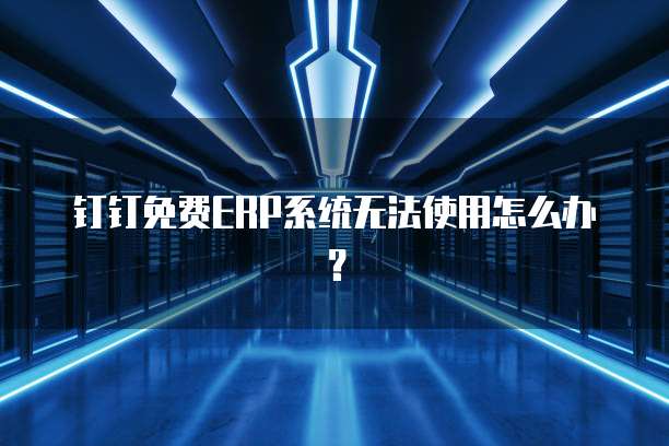 钉钉免费ERP系统无法使用怎么办?