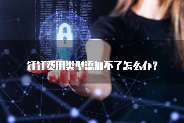 钉钉费用类型添加不了怎么办?