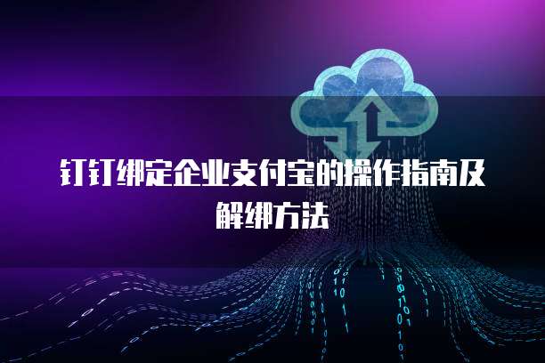 钉钉绑定企业支付宝的操作指南及解绑方法