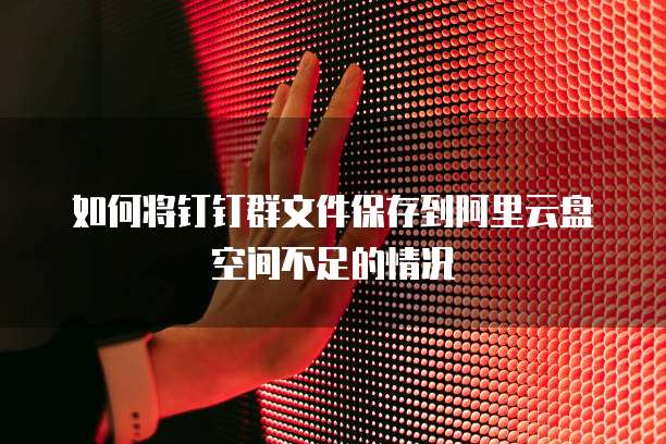 如何将钉钉群文件保存到阿里云盘空间不足的情况