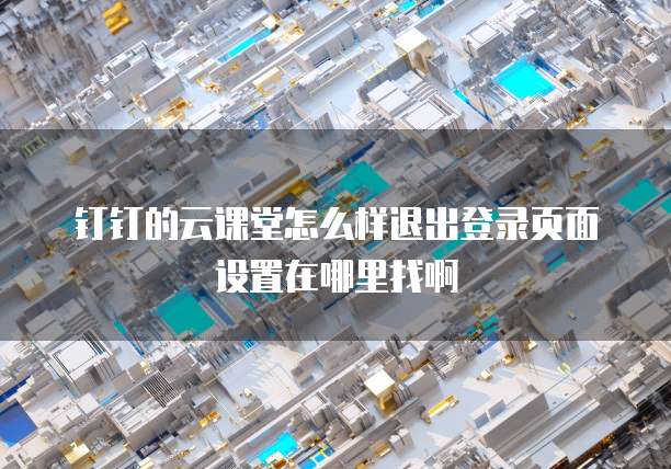 钉钉的云课堂怎么样退出登录页面设置在哪里找啊