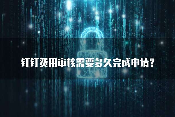 钉钉费用审核需要多久完成申请?