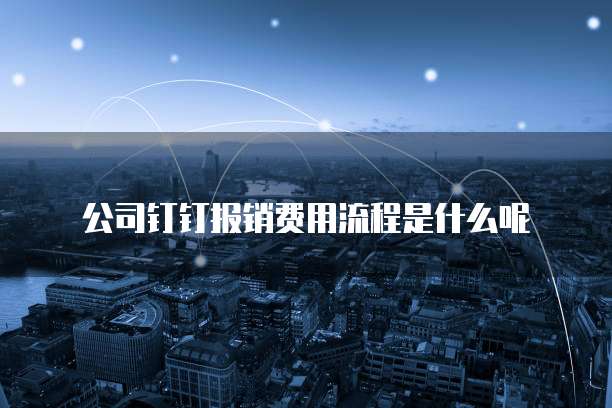 公司钉钉报销费用流程是什么呢