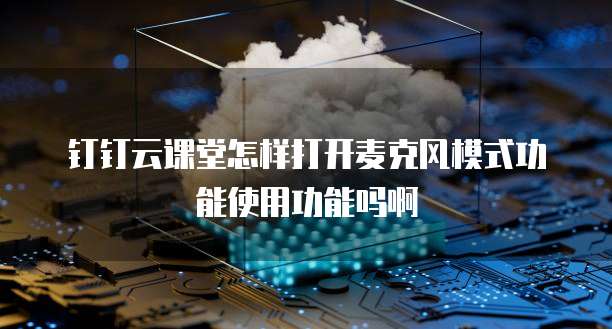 钉钉云课堂怎样打开麦克风模式功能使用功能吗啊