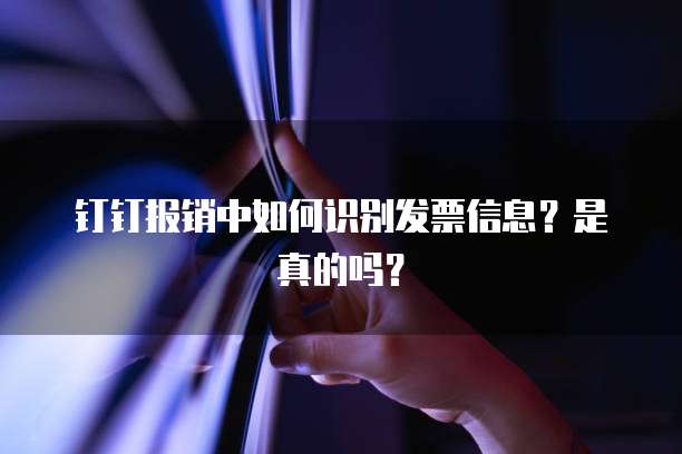 钉钉报销中如何识别发票信息？是真的吗？