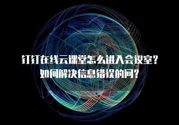 钉钉在线云课堂怎么进入会议室?如何解决信息错误的问?