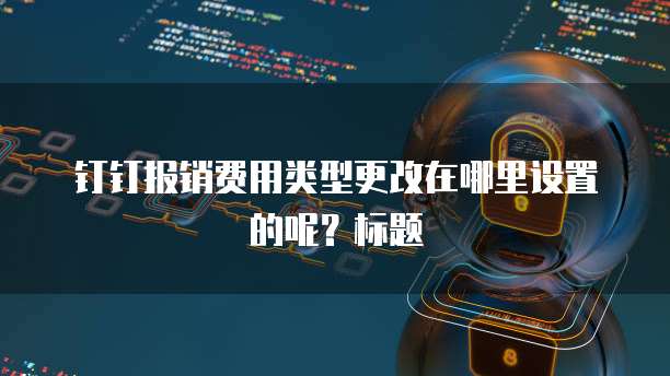 钉钉报销费用类型更改在哪里设置的呢?标题