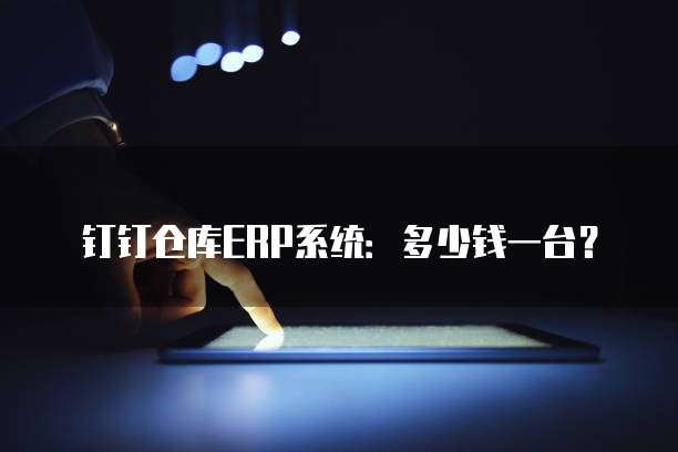 钉钉仓库ERP系统：多少钱一台？