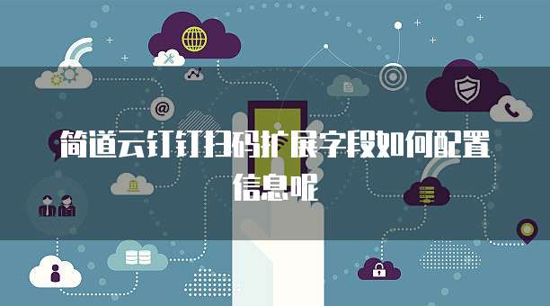 简道云钉钉扫码扩展字段如何配置信息呢