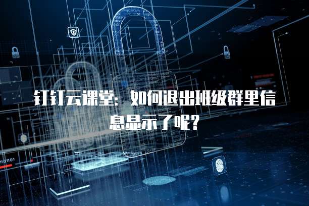 钉钉云课堂:如何退出班级群里信息显示了呢?