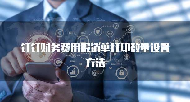 钉钉财务费用报销单打印数量设置方法