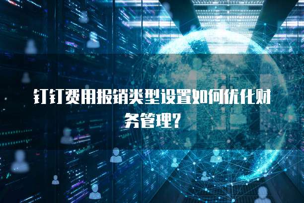 钉钉费用报销类型设置如何优化财务管理?