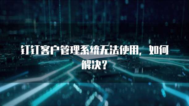 钉钉客户管理系统无法使用,如何解决?