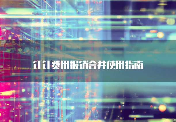 钉钉费用报销合并使用指南