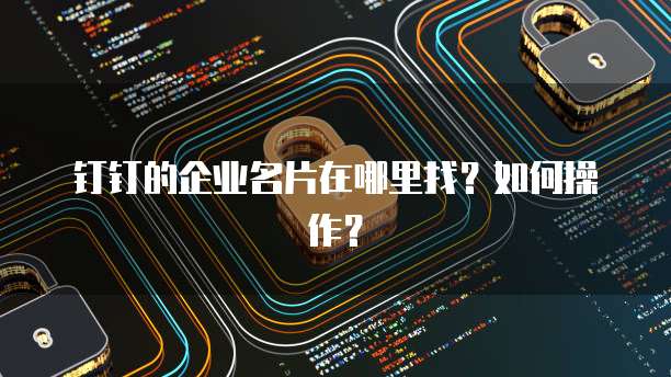 钉钉的企业名片在哪里找?如何操作?