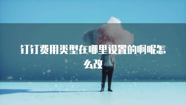 钉钉费用类型在哪里设置的啊呢怎么改