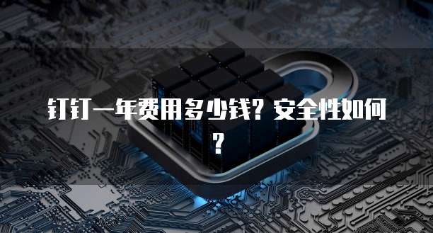钉钉一年费用多少钱?安全性如何?