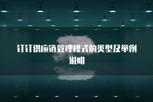 钉钉供应链管理模式的类型及举例说明
