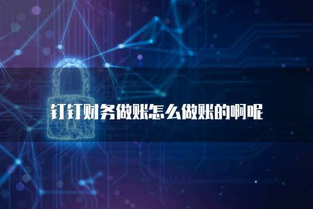 钉钉财务做账怎么做账的啊呢