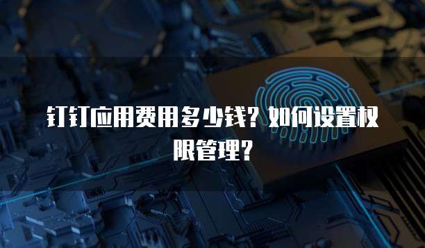 钉钉应用费用多少钱?如何设置权限管理?