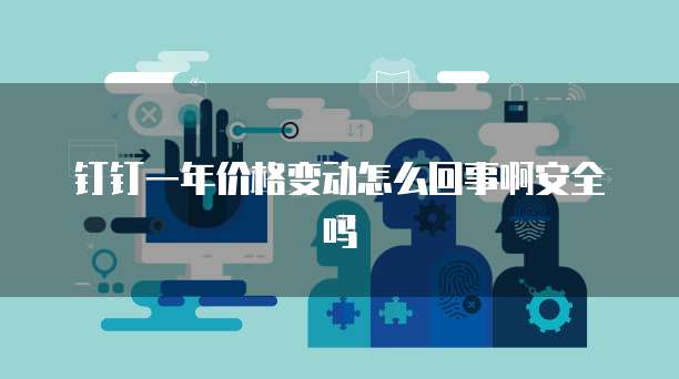 钉钉一年价格变动怎么回事啊安全吗