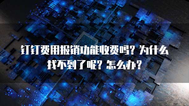 钉钉费用报销功能收费吗?为什么找不到了呢?怎么办?