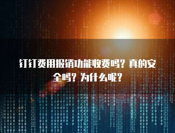 钉钉费用报销功能收费吗?真的安全吗?为什么呢?