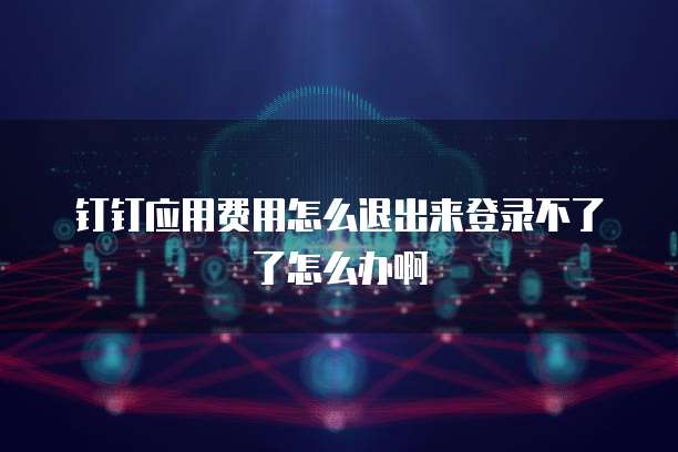 钉钉应用费用怎么退出来登录不了了怎么办啊