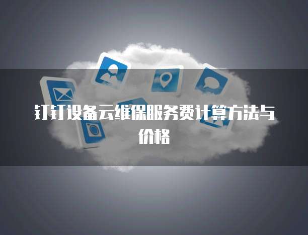钉钉设备云维保服务费计算方法与价格