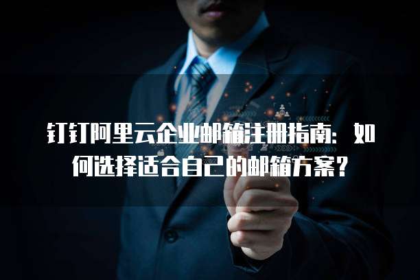 钉钉阿里云企业邮箱注册指南:如何选择适合自己的邮箱方案?