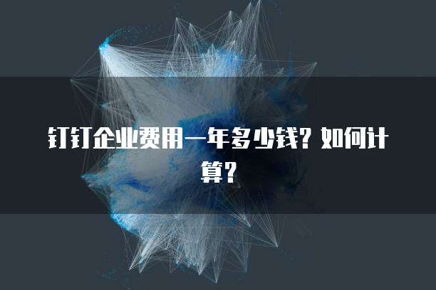 钉钉企业费用一年多少钱?如何计算?