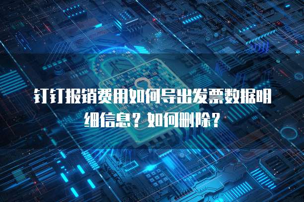 钉钉报销费用如何导出发票数据明细信息?如何删除?