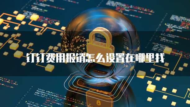钉钉费用报销怎么设置在哪里找
