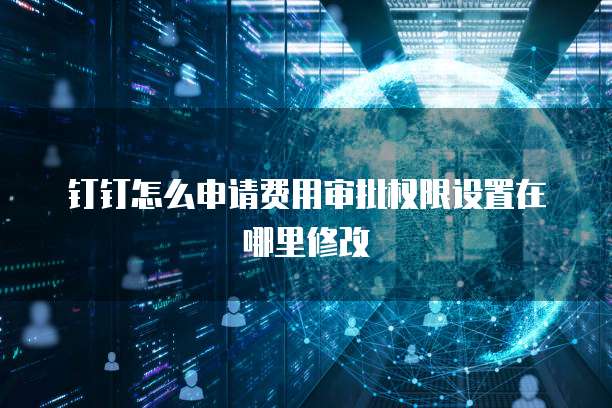 钉钉怎么申请费用审批权限设置在哪里修改