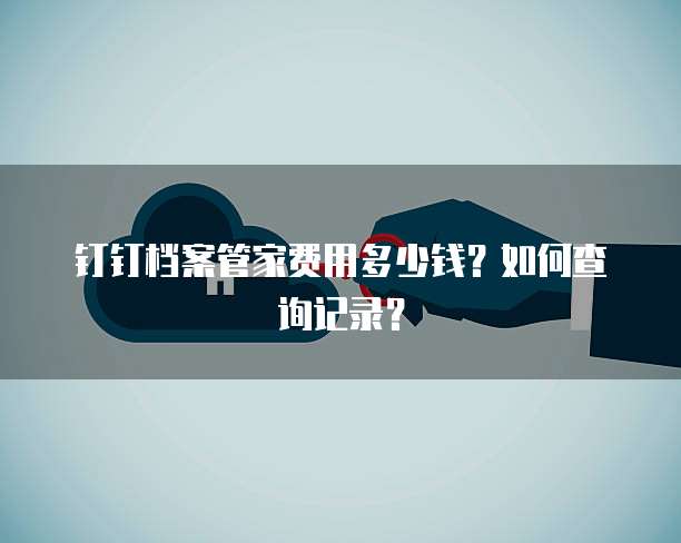 钉钉档案管家费用多少钱?如何查询记录?