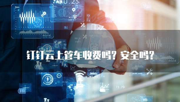钉钉云上管车收费吗?安全吗?