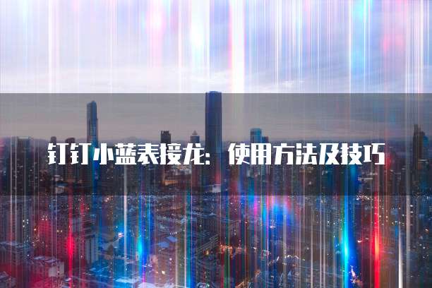钉钉小蓝表接龙：使用方法及技巧