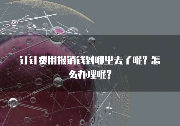 钉钉费用报销钱到哪里去了呢?怎么办理呢?
