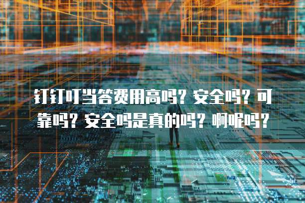 钉钉叮当答费用高吗?安全吗?可靠吗?安全吗是真的吗?啊呢吗?