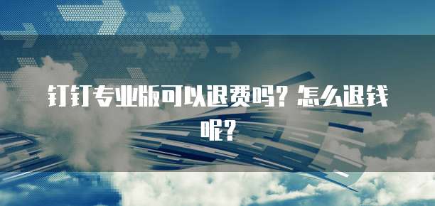 钉钉专业版可以退费吗?怎么退钱呢?