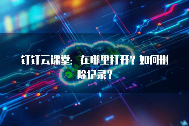 钉钉云课堂：在哪里打开？如何删除记录？