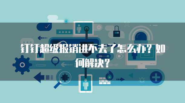 钉钉超级报销进不去了怎么办？如何解决？