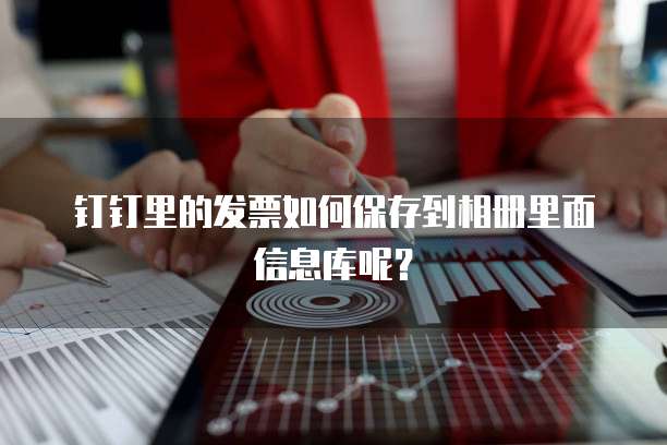 钉钉里的发票如何保存到相册里面信息库呢?