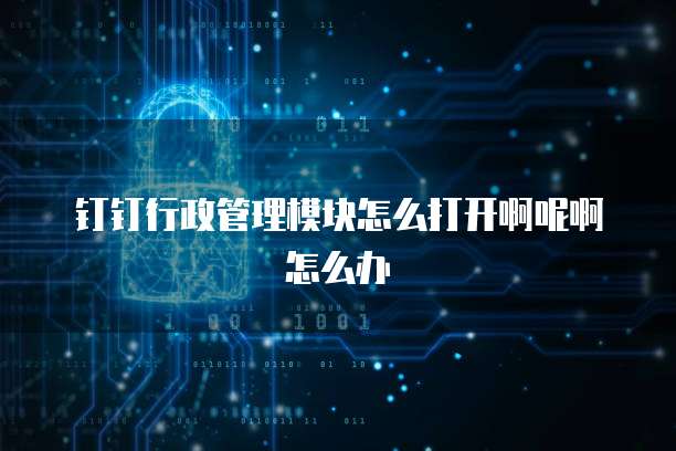 钉钉行政管理模块怎么打开啊呢啊怎么办