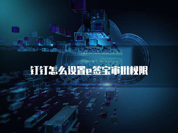 钉钉怎么设置e签宝审批权限
