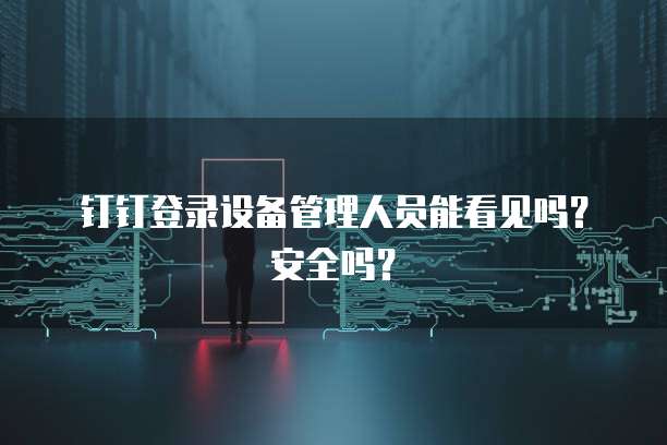 钉钉登录设备管理人员能看见吗?安全吗?