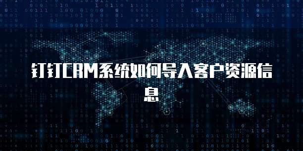 钉钉CRM系统如何导入客户资源信息