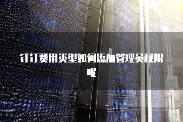 钉钉费用类型如何添加管理员权限呢